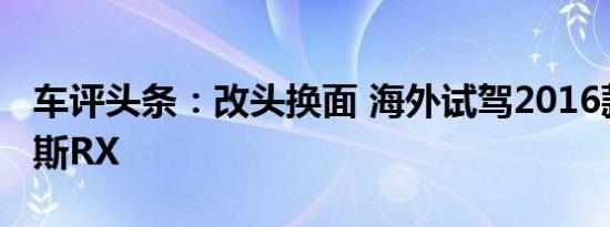 车评头条：改头换面 海外试驾2016款雷克萨斯RX