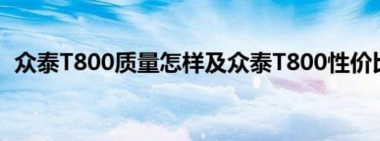 众泰T800质量怎样及众泰T800性价比高吗