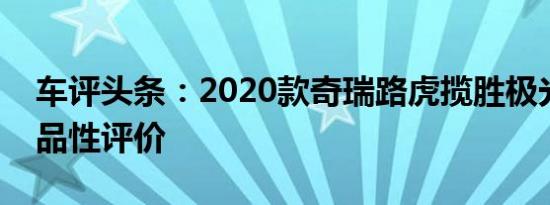 车评头条：2020款奇瑞路虎揽胜极光新车商品性评价