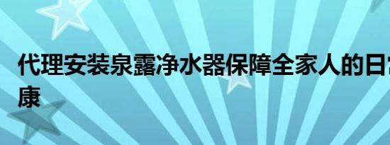 代理安装泉露净水器保障全家人的日常饮水健康