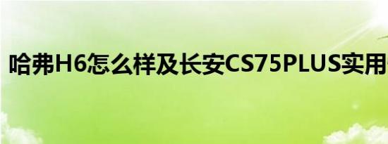 哈弗H6怎么样及长安CS75PLUS实用性高吗