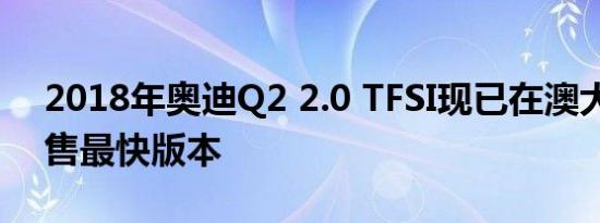 2018年奥迪Q2 2.0 TFSI现已在澳大利亚发售最快版本