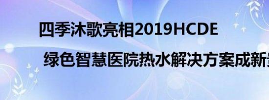 四季沐歌亮相2019HCDE | 绿色智慧医院热水解决方案成新贵