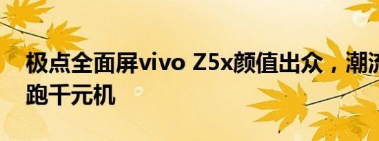 极点全面屏vivo Z5x颜值出众，潮流外观领跑千元机