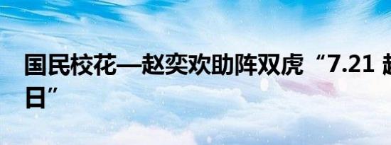 国民校花—赵奕欢助阵双虎“7.21 超级品牌日”