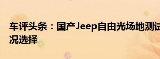 车评头条：国产Jeep自由光场地测试 搭多路况选择