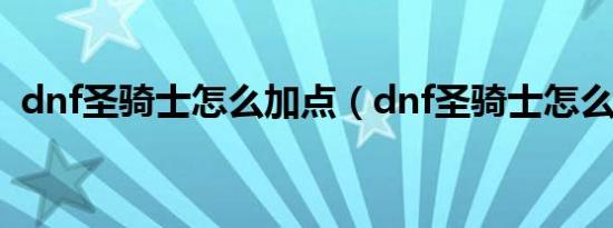 dnf圣骑士怎么加点（dnf圣骑士怎么加点）