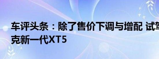 车评头条：除了售价下调与增配 试驾凯迪拉克新一代XT5