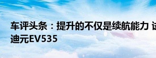 车评头条：提升的不仅是续航能力 试驾比亚迪元EV535