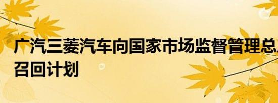 广汽三菱汽车向国家市场监督管理总局备案了召回计划