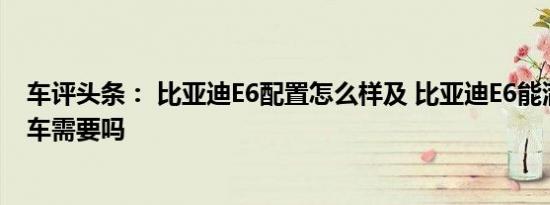 车评头条： 比亚迪E6配置怎么样及 比亚迪E6能满足日常用车需要吗