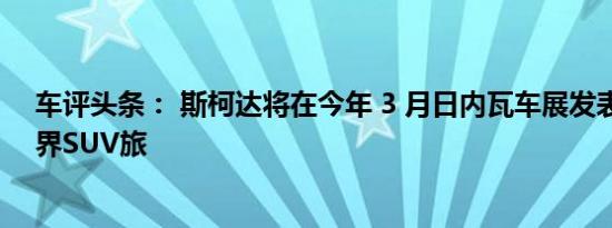 车评头条： 斯柯达将在今年 3 月日内瓦车展发表的全新跨界SUV旅