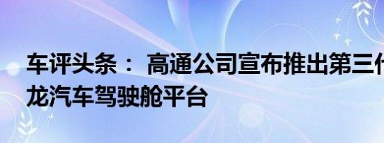 车评头条： 高通公司宣布推出第三代高通骁龙汽车驾驶舱平台