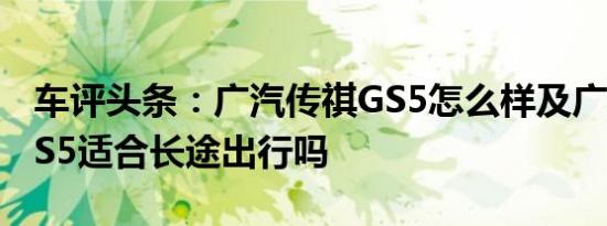 车评头条：广汽传祺GS5怎么样及广汽传祺GS5适合长途出行吗