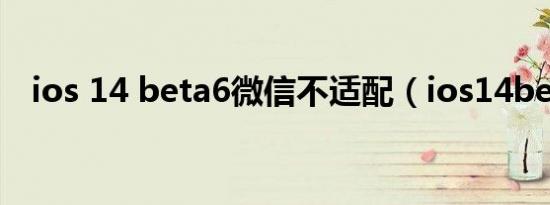 ios 14 beta6微信不适配（ios14beta6）