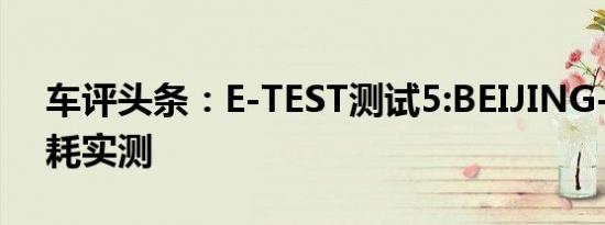 车评头条：E-TEST测试5:BEIJING-EU7 电耗实测