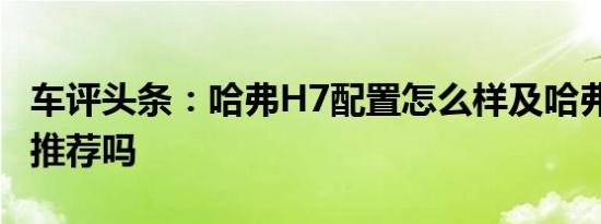 车评头条：哈弗H7配置怎么样及哈弗H7值得推荐吗