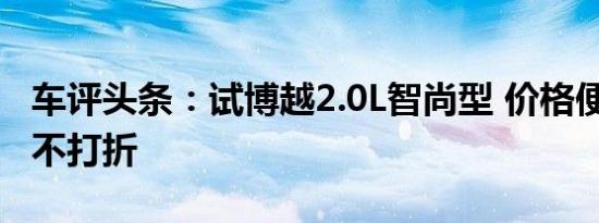 车评头条：试博越2.0L智尚型 价格便宜/感受不打折