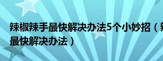 辣椒辣手最快解决办法5个小妙招（辣椒辣手最快解决办法）