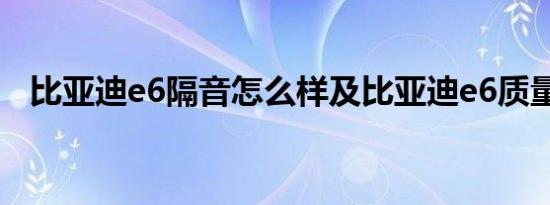 比亚迪e6隔音怎么样及比亚迪e6质量怎样