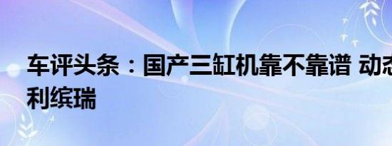 车评头条：国产三缸机靠不靠谱 动态试驾吉利缤瑞