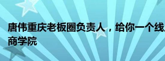 唐伟重庆老板圈负责人，给你一个线上的营销商学院