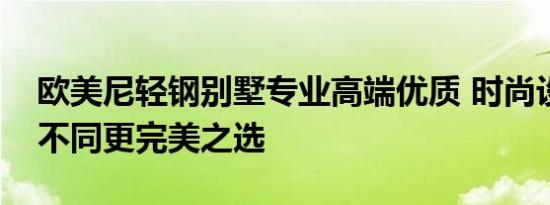 欧美尼轻钢别墅专业高端优质 时尚设计与众不同更完美之选