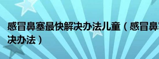 感冒鼻塞最快解决办法儿童（感冒鼻塞最快解决办法）