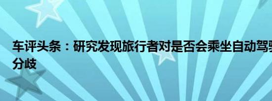 车评头条：研究发现旅行者对是否会乘坐自动驾驶汽车存在分歧