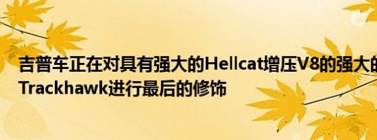 吉普车正在对具有强大的Hellcat增压V8的强大的大切诺基Trackhawk进行最后的修饰