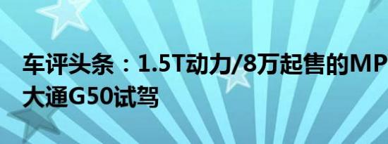 车评头条：1.5T动力/8万起售的MPV这么强大通G50试驾