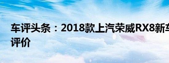 车评头条：2018款上汽荣威RX8新车商品性评价