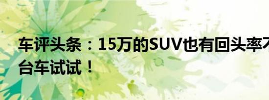 车评头条：15万的SUV也有回头率不信开这台车试试！