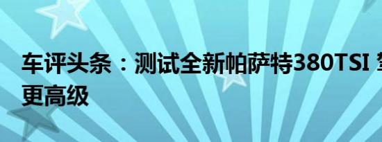 车评头条：测试全新帕萨特380TSI 驾乘感受更高级