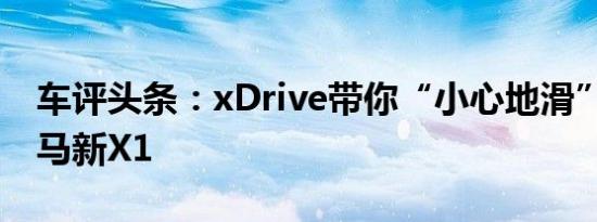 车评头条：xDrive带你“小心地滑” 试驾宝马新X1