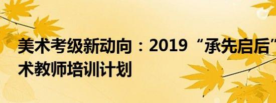 美术考级新动向：2019“承先启后”全国美术教师培训计划