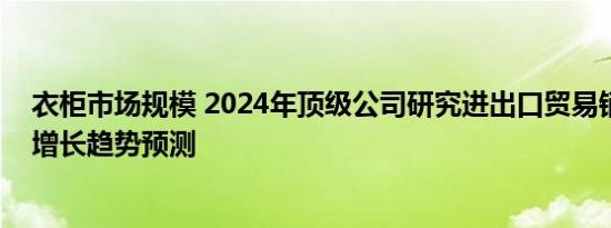 衣柜市场规模 2024年顶级公司研究进出口贸易销售和收入增长趋势预测