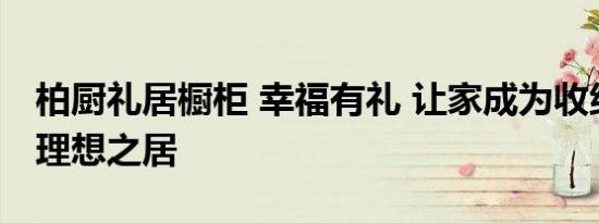 柏厨礼居橱柜 幸福有礼 让家成为收纳幸福的理想之居