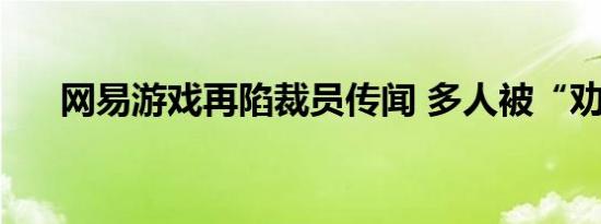 网易游戏再陷裁员传闻 多人被“劝离”