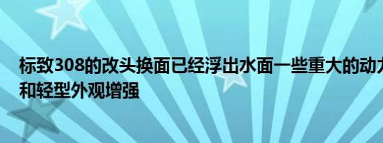 标致308的改头换面已经浮出水面一些重大的动力总成升级和轻型外观增强