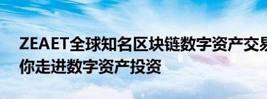 ZEAET全球知名区块链数字资产交易平台带你走进数字资产投资