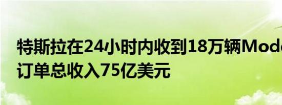 特斯拉在24小时内收到18万辆Model 3的预订单总收入75亿美元