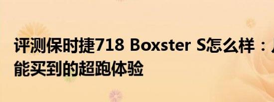 评测保时捷718 Boxster S怎么样：几十万就能买到的超跑体验