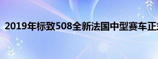 2019年标致508全新法国中型赛车正式亮相