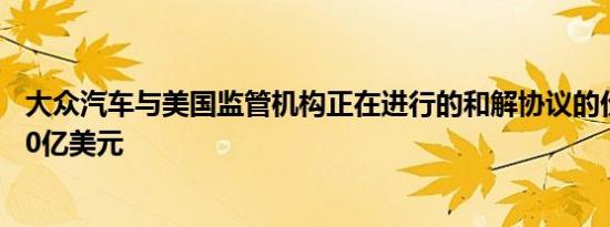 大众汽车与美国监管机构正在进行的和解协议的价值约为150亿美元