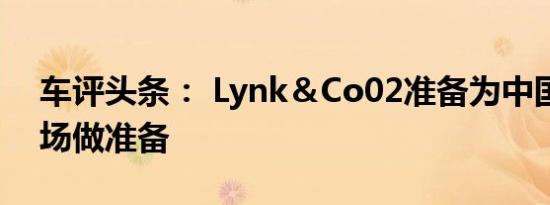 车评头条： Lynk＆Co02准备为中国汽车市场做准备