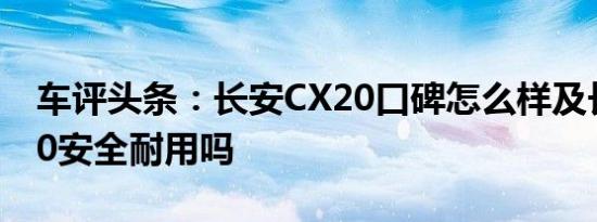 车评头条：长安CX20口碑怎么样及长安CX20安全耐用吗