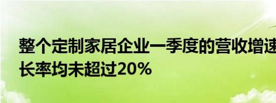 整个定制家居企业一季度的营收增速放缓 增长率均未超过20%