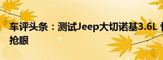 车评头条：测试Jeep大切诺基3.6L 性能表现抢眼