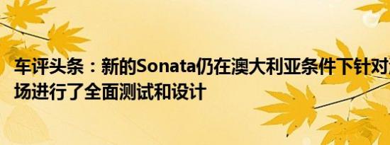 车评头条：新的Sonata仍在澳大利亚条件下针对澳大利亚市场进行了全面测试和设计